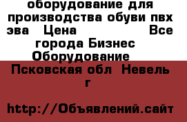 оборудование для производства обуви пвх эва › Цена ­ 5 000 000 - Все города Бизнес » Оборудование   . Псковская обл.,Невель г.